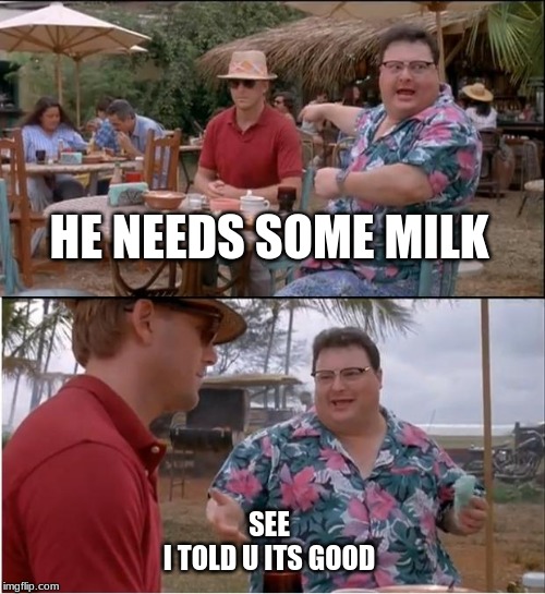 See Nobody Cares Meme | HE NEEDS SOME MILK; SEE
I TOLD U ITS GOOD | image tagged in memes,see nobody cares | made w/ Imgflip meme maker