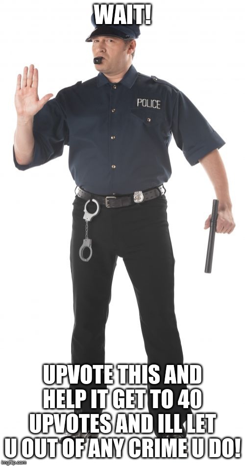 Stop Cop | WAIT! UPVOTE THIS AND HELP IT GET TO 40 UPVOTES AND ILL LET U OUT OF ANY CRIME U DO! | image tagged in memes,stop cop | made w/ Imgflip meme maker