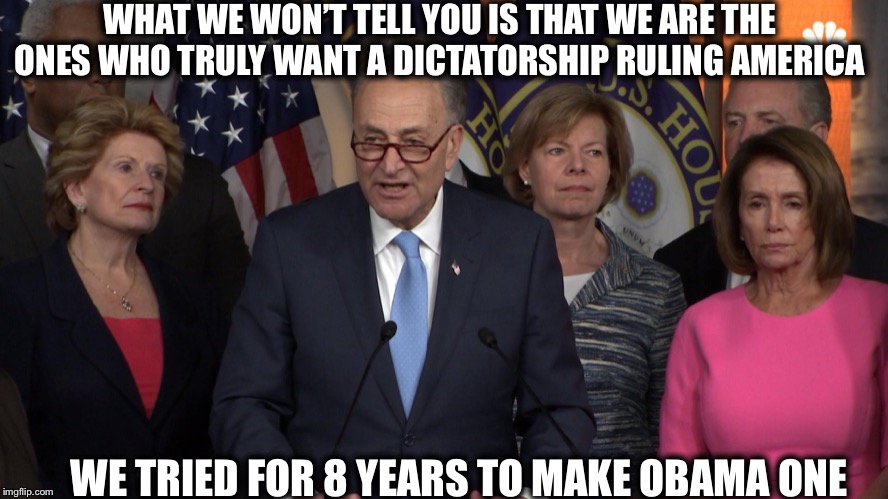 Democrat congressmen | WHAT WE WON’T TELL YOU IS THAT WE ARE THE ONES WHO TRULY WANT A DICTATORSHIP RULING AMERICA; WE TRIED FOR 8 YEARS TO MAKE OBAMA ONE | image tagged in democrat congressmen,democrats,democratic party,democratic socialism,communist socialist,trump impeachment | made w/ Imgflip meme maker