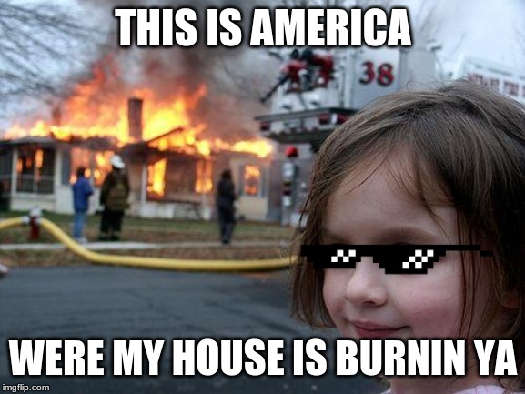 Disaster Girl | THIS IS AMERICA; WERE MY HOUSE IS BURNIN YA | image tagged in memes,disaster girl | made w/ Imgflip meme maker