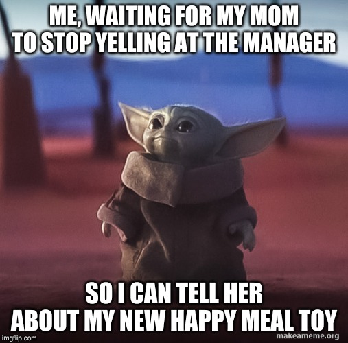 Baby yoda | ME, WAITING FOR MY MOM TO STOP YELLING AT THE MANAGER; SO I CAN TELL HER ABOUT MY NEW HAPPY MEAL TOY | image tagged in baby yoda | made w/ Imgflip meme maker