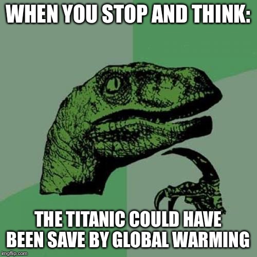 Philosoraptor | WHEN YOU STOP AND THINK:; THE TITANIC COULD HAVE BEEN SAVE BY GLOBAL WARMING | image tagged in memes,philosoraptor | made w/ Imgflip meme maker