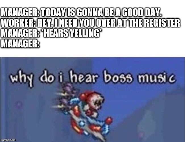 why do i hear boss music | MANAGER: TODAY IS GONNA BE A GOOD DAY.
WORKER: HEY, I NEED YOU OVER AT THE REGISTER
MANAGER: *HEARS YELLING*
MANAGER: | image tagged in why do i hear boss music | made w/ Imgflip meme maker