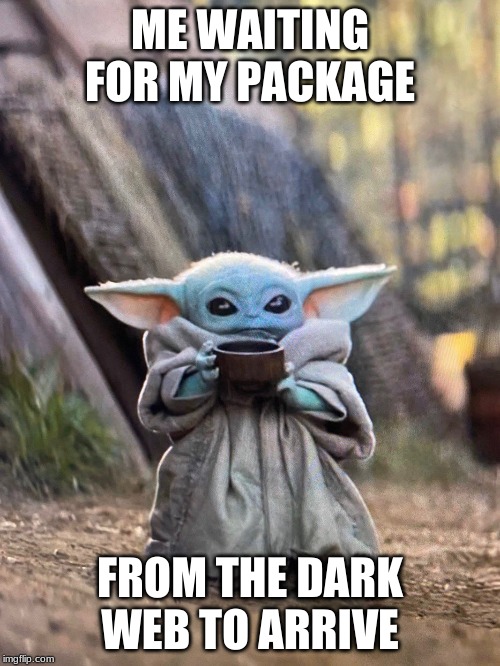 BABY YODA TEA | ME WAITING FOR MY PACKAGE; FROM THE DARK WEB TO ARRIVE | image tagged in baby yoda tea | made w/ Imgflip meme maker