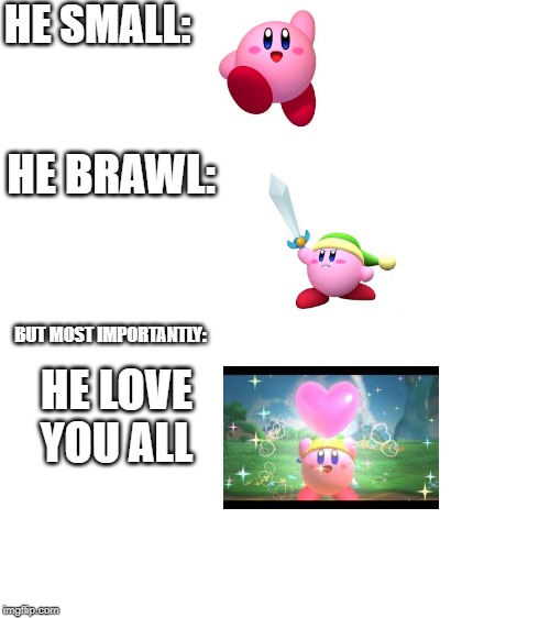 Blank White Template | HE SMALL:; HE BRAWL:; BUT MOST IMPORTANTLY:; HE LOVE YOU ALL | image tagged in blank white template | made w/ Imgflip meme maker