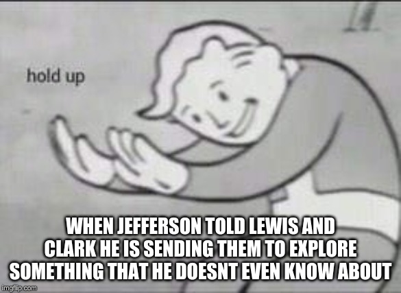 HOLD UP JEFFERSON. | WHEN JEFFERSON TOLD LEWIS AND CLARK HE IS SENDING THEM TO EXPLORE SOMETHING THAT HE DOESNT EVEN KNOW ABOUT | image tagged in fallout hold up | made w/ Imgflip meme maker
