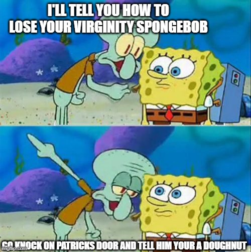Talk To Spongebob | I'LL TELL YOU HOW TO LOSE YOUR VIRGINITY SPONGEBOB; GO KNOCK ON PATRICKS DOOR AND TELL HIM YOUR A DOUGHNUT | image tagged in memes,talk to spongebob,virginity,patrick | made w/ Imgflip meme maker