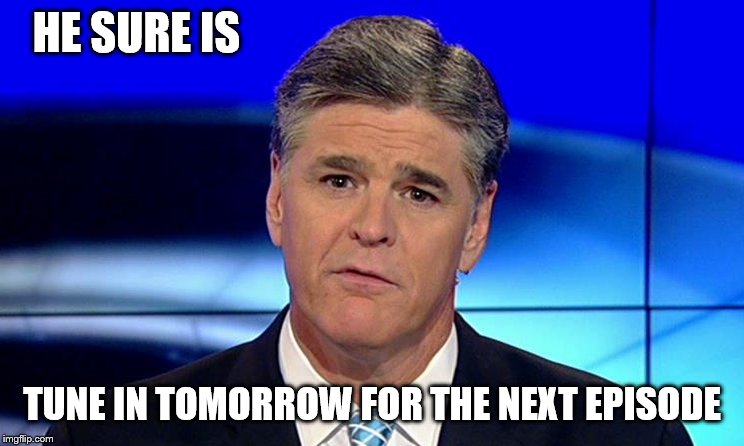 Sad Sean Hannity | HE SURE IS TUNE IN TOMORROW FOR THE NEXT EPISODE | image tagged in sad sean hannity | made w/ Imgflip meme maker