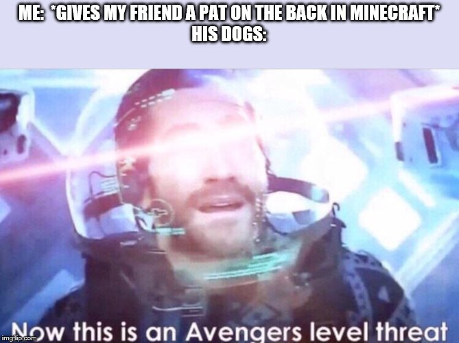 Now this is an avengers level threat | ME:  *GIVES MY FRIEND A PAT ON THE BACK IN MINECRAFT*
HIS DOGS: | image tagged in now this is an avengers level threat | made w/ Imgflip meme maker