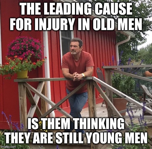 Pondering |  THE LEADING CAUSE FOR INJURY IN OLD MEN; IS THEM THINKING THEY ARE STILL YOUNG MEN | image tagged in pondering | made w/ Imgflip meme maker