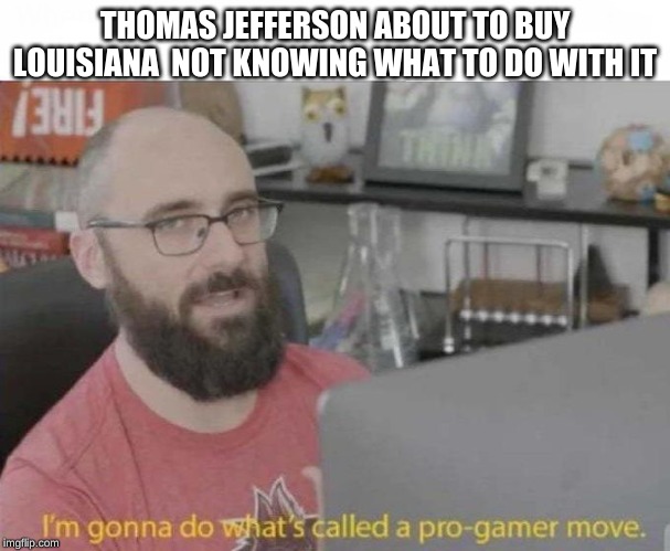 Lewis and Clark pro gamer move | THOMAS JEFFERSON ABOUT TO BUY LOUISIANA  NOT KNOWING WHAT TO DO WITH IT | image tagged in pro gamer move | made w/ Imgflip meme maker