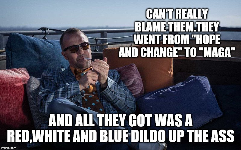 CAN'T REALLY BLAME THEM.THEY WENT FROM "HOPE AND CHANGE" TO "MAGA" AND ALL THEY GOT WAS A RED,WHITE AND BLUE D**DO UP THE ASS | made w/ Imgflip meme maker