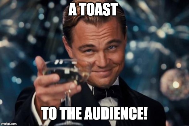 Leonardo Dicaprio Cheers | A TOAST; TO THE AUDIENCE! | image tagged in memes,leonardo dicaprio cheers | made w/ Imgflip meme maker