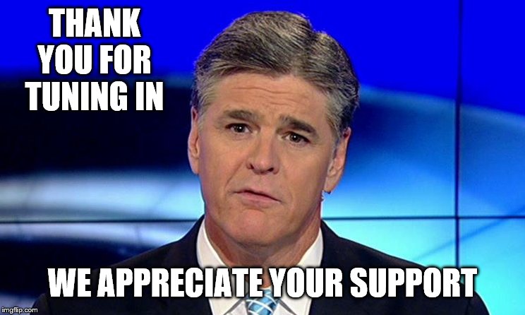 Sad Sean Hannity | THANK YOU FOR TUNING IN WE APPRECIATE YOUR SUPPORT | image tagged in sad sean hannity | made w/ Imgflip meme maker