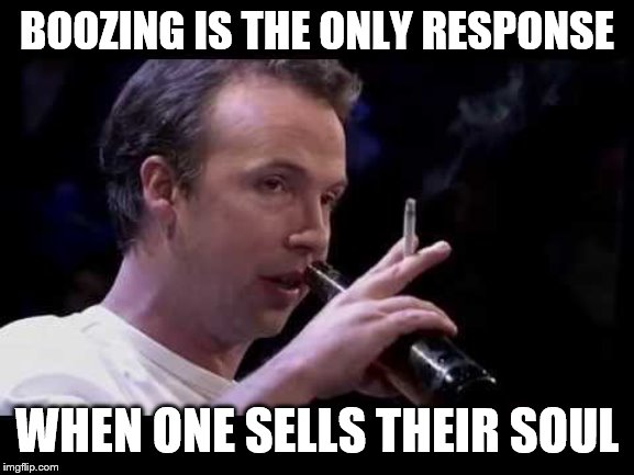 BOOZING IS THE ONLY RESPONSE WHEN ONE SELLS THEIR SOUL | made w/ Imgflip meme maker