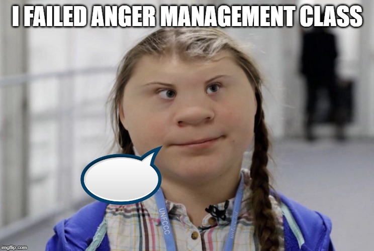 Angry Climate Activist Greta Thunberg | I FAILED ANGER MANAGEMENT CLASS | image tagged in angry climate activist greta thunberg | made w/ Imgflip meme maker