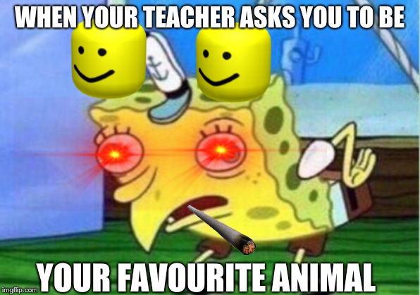 Mocking Spongebob | WHEN YOUR TEACHER ASKS YOU TO BE; YOUR FAVOURITE ANIMAL | image tagged in memes,mocking spongebob | made w/ Imgflip meme maker
