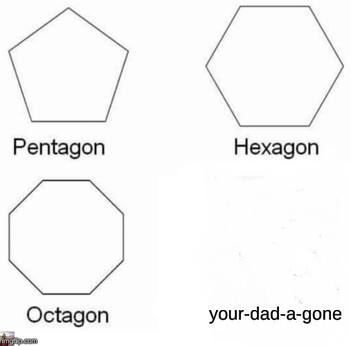 Pentagon Hexagon Octagon Meme | your-dad-a-gone | image tagged in memes,pentagon hexagon octagon | made w/ Imgflip meme maker