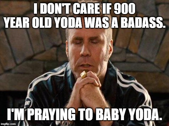 Praying | I DON'T CARE IF 900 YEAR OLD YODA WAS A BADASS. I'M PRAYING TO BABY YODA. | image tagged in ricky bobby praying,baby yoda | made w/ Imgflip meme maker
