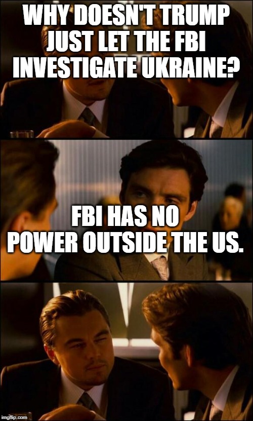 Di Caprio Inception | WHY DOESN'T TRUMP JUST LET THE FBI INVESTIGATE UKRAINE? FBI HAS NO POWER OUTSIDE THE US. | image tagged in di caprio inception | made w/ Imgflip meme maker