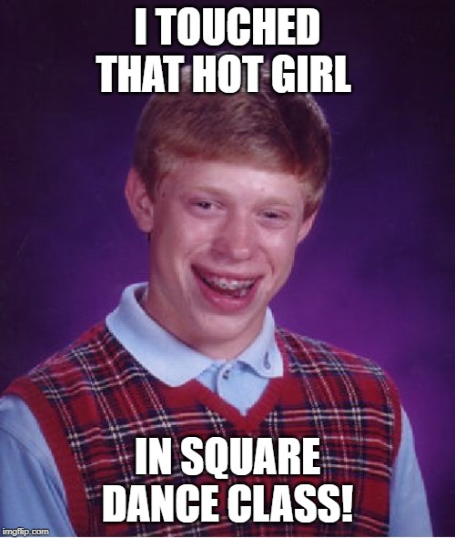 Bad Luck Brian Meme | I TOUCHED THAT HOT GIRL; IN SQUARE DANCE CLASS! | image tagged in memes,bad luck brian,dancing | made w/ Imgflip meme maker