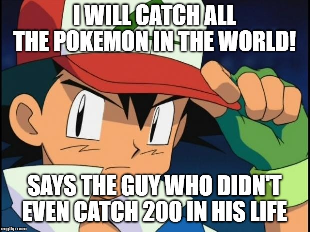 Ash catchem all pokemon |  I WILL CATCH ALL THE POKEMON IN THE WORLD! SAYS THE GUY WHO DIDN'T EVEN CATCH 200 IN HIS LIFE | image tagged in ash catchem all pokemon | made w/ Imgflip meme maker