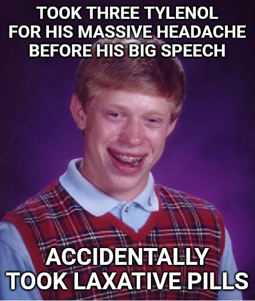 Bad Luck Brian | TOOK THREE TYLENOL FOR HIS MASSIVE HEADACHE BEFORE HIS BIG SPEECH; ACCIDENTALLY TOOK LAXATIVE PILLS | image tagged in memes,bad luck brian | made w/ Imgflip meme maker