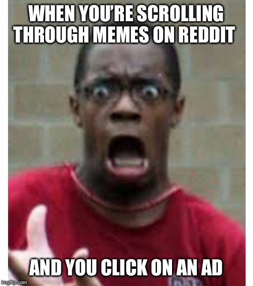 WHEN YOU’RE SCROLLING THROUGH MEMES ON REDDIT; AND YOU CLICK ON AN AD | image tagged in reddit,memes | made w/ Imgflip meme maker
