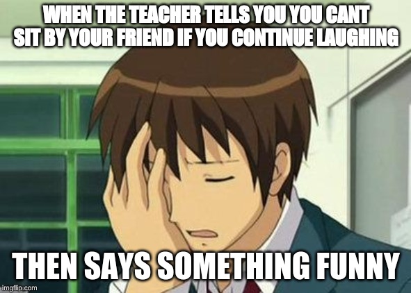 Kyon Face Palm | WHEN THE TEACHER TELLS YOU YOU CANT SIT BY YOUR FRIEND IF YOU CONTINUE LAUGHING; THEN SAYS SOMETHING FUNNY | image tagged in memes,kyon face palm | made w/ Imgflip meme maker