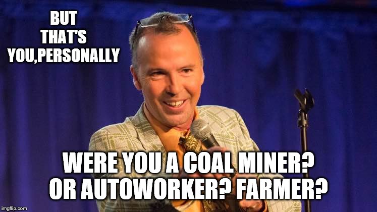 BUT THAT'S YOU,PERSONALLY WERE YOU A COAL MINER? OR AUTOWORKER? FARMER? | made w/ Imgflip meme maker