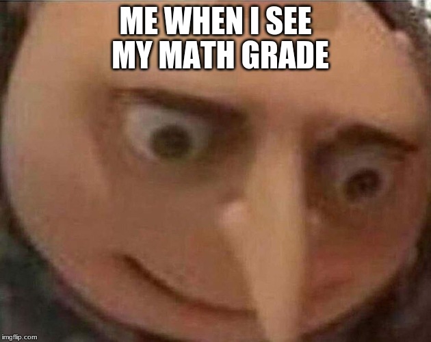 gru meme | ME WHEN I SEE; MY MATH GRADE | image tagged in gru meme | made w/ Imgflip meme maker