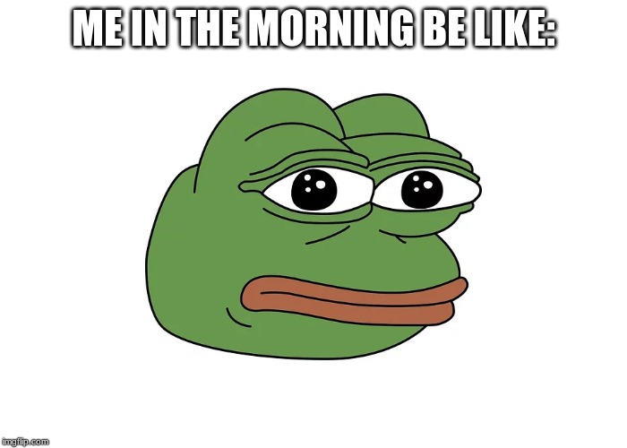 Me | ME IN THE MORNING BE LIKE: | image tagged in pepe the frog,monday mornings | made w/ Imgflip meme maker