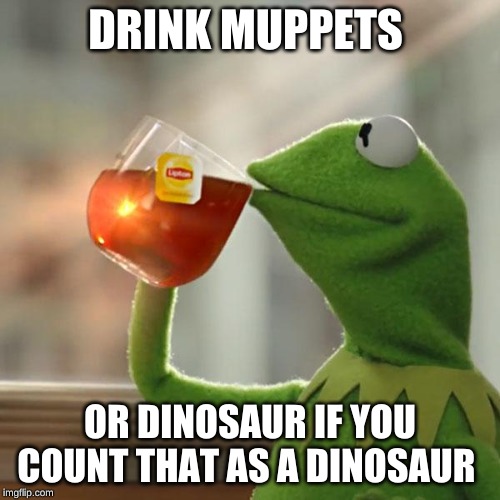 But That's None Of My Business | DRINK MUPPETS; OR DINOSAUR IF YOU COUNT THAT AS A DINOSAUR | image tagged in memes,but thats none of my business,kermit the frog | made w/ Imgflip meme maker