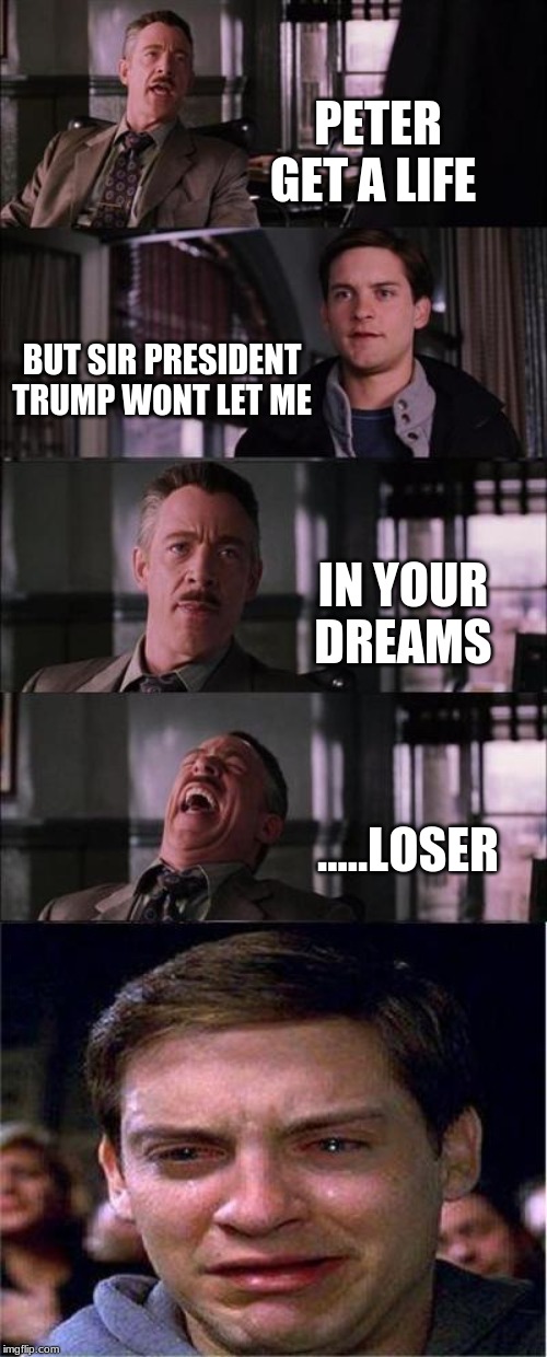 Peter Parker Cry | PETER GET A LIFE; BUT SIR PRESIDENT TRUMP WONT LET ME; IN YOUR DREAMS; .....LOSER | image tagged in memes,peter parker cry | made w/ Imgflip meme maker