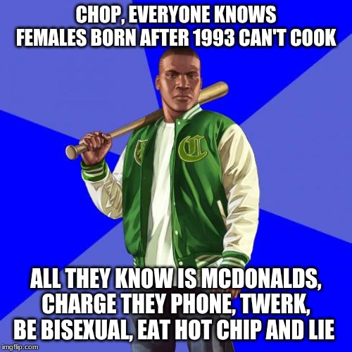 Franklin Clinton | CHOP, EVERYONE KNOWS FEMALES BORN AFTER 1993 CAN'T COOK; ALL THEY KNOW IS MCDONALDS, CHARGE THEY PHONE, TWERK, BE BISEXUAL, EAT HOT CHIP AND LIE | image tagged in franklin clinton | made w/ Imgflip meme maker