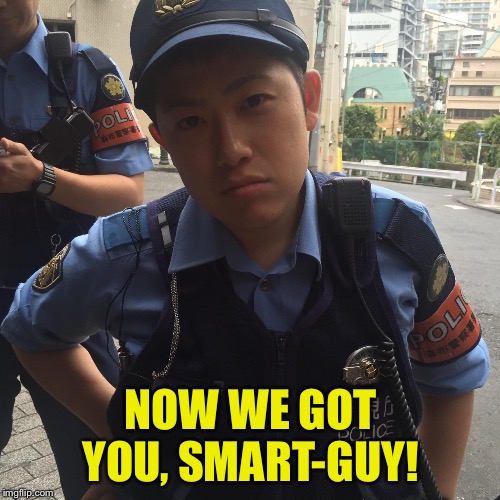 Roppongi Tokyo Japan angry police officer or cop | NOW WE GOT YOU, SMART-GUY! | image tagged in roppongi tokyo japan angry police officer or cop | made w/ Imgflip meme maker