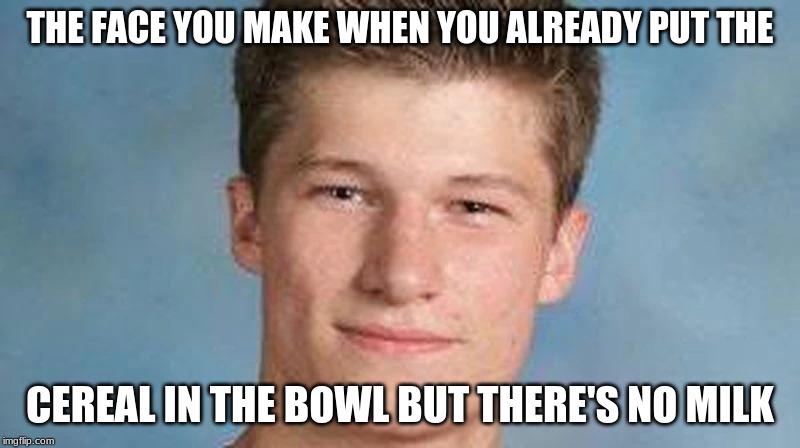 True to most people | THE FACE YOU MAKE WHEN YOU ALREADY PUT THE; CEREAL IN THE BOWL BUT THERE'S NO MILK | image tagged in funny,yearbook,cereal,milk | made w/ Imgflip meme maker