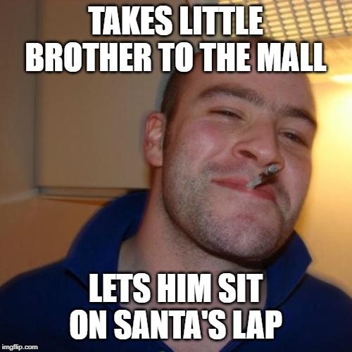 Good Guy Greg Meme | TAKES LITTLE BROTHER TO THE MALL; LETS HIM SIT ON SANTA'S LAP | image tagged in memes,good guy greg | made w/ Imgflip meme maker