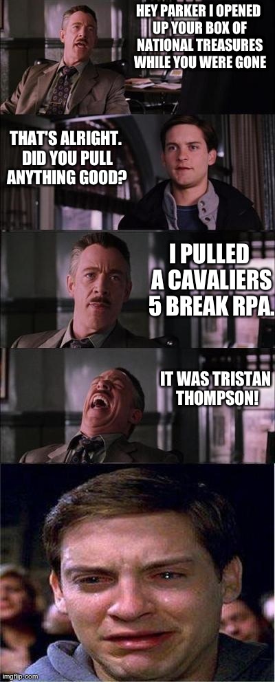 Peter Parker Cry Meme | HEY PARKER I OPENED UP YOUR BOX OF NATIONAL TREASURES WHILE YOU WERE GONE THAT'S ALRIGHT. DID YOU PULL ANYTHING GOOD? I PULLED A CAVALIERS 5 | image tagged in memes,peter parker cry | made w/ Imgflip meme maker