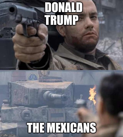 Tom Hanks Tank | DONALD TRUMP; THE MEXICANS | image tagged in tom hanks tank | made w/ Imgflip meme maker
