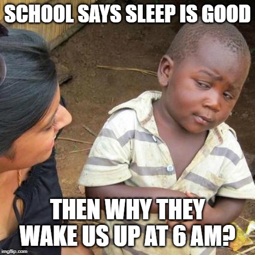 Third World Skeptical Kid Meme | SCHOOL SAYS SLEEP IS GOOD; THEN WHY THEY WAKE US UP AT 6 AM? | image tagged in memes,third world skeptical kid | made w/ Imgflip meme maker