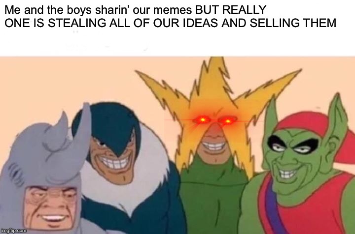Me And The Boys Meme | Me and the boys sharin’ our memes BUT REALLY ONE IS STEALING ALL OF OUR IDEAS AND SELLING THEM | image tagged in memes,me and the boys | made w/ Imgflip meme maker