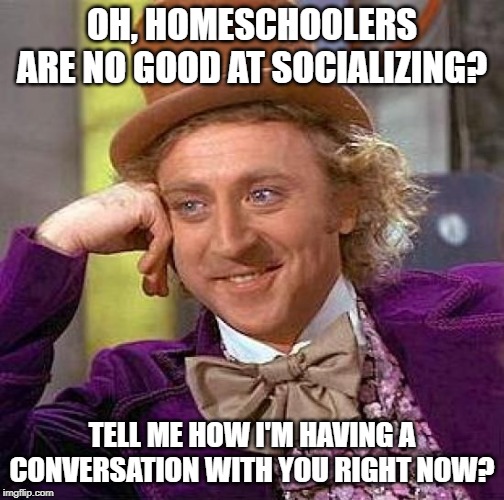 Creepy Condescending Wonka | OH, HOMESCHOOLERS ARE NO GOOD AT SOCIALIZING? TELL ME HOW I'M HAVING A CONVERSATION WITH YOU RIGHT NOW? | image tagged in memes,creepy condescending wonka | made w/ Imgflip meme maker