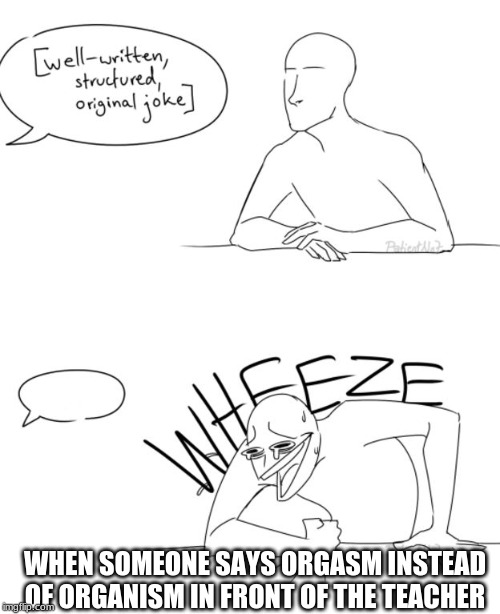 Wheeze | WHEN SOMEONE SAYS ORGASM INSTEAD OF ORGANISM IN FRONT OF THE TEACHER | image tagged in wheeze | made w/ Imgflip meme maker