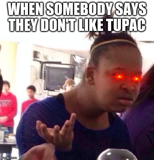 Black Girl Wat | WHEN SOMEBODY SAYS THEY DON'T LIKE TUPAC | image tagged in memes,black girl wat,tupac | made w/ Imgflip meme maker