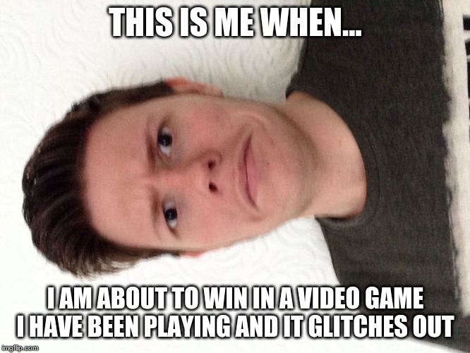 A random meme.... | THIS IS ME WHEN... I AM ABOUT TO WIN IN A VIDEO GAME I HAVE BEEN PLAYING AND IT GLITCHES OUT | image tagged in a random meme | made w/ Imgflip meme maker