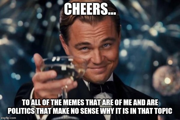 Leonardo Dicaprio Cheers | CHEERS... TO ALL OF THE MEMES THAT ARE OF ME AND ARE POLITICS THAT MAKE NO SENSE WHY IT IS IN THAT TOPIC | image tagged in memes,leonardo dicaprio cheers | made w/ Imgflip meme maker