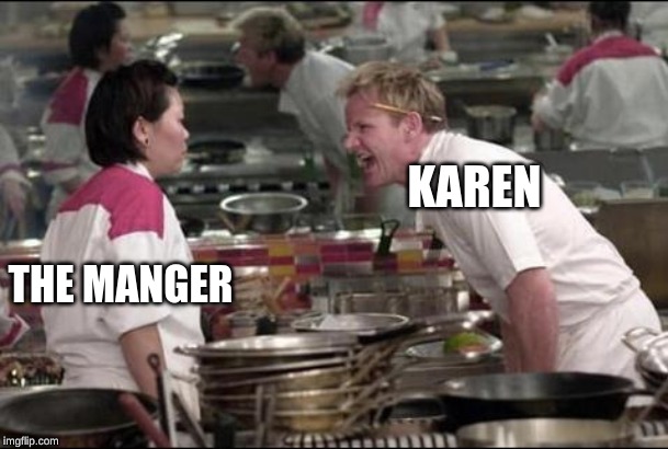 Angry Chef Gordon Ramsay | KAREN; THE MANGER | image tagged in memes,angry chef gordon ramsay | made w/ Imgflip meme maker