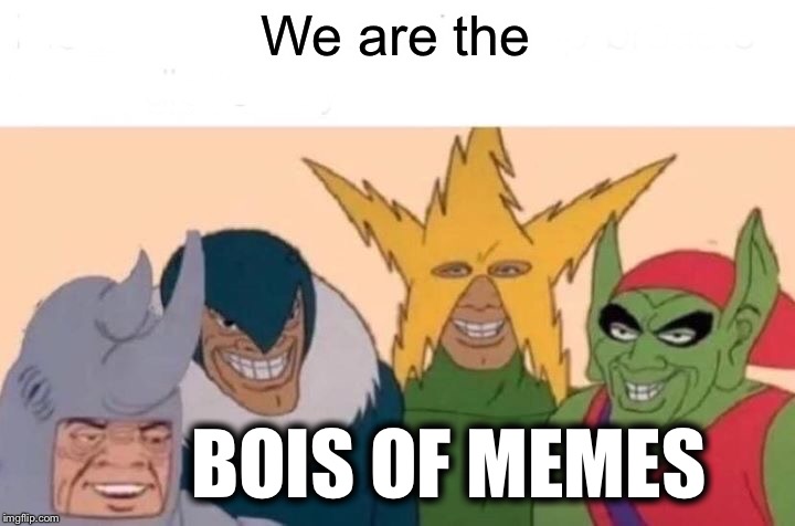 Me And The Boys Meme | We are the; BOIS OF MEMES | image tagged in memes,me and the boys | made w/ Imgflip meme maker