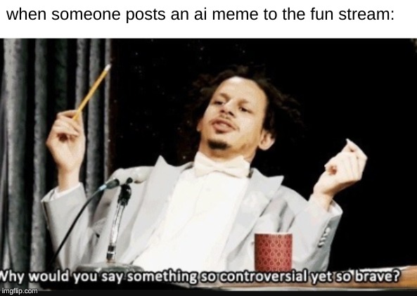 when someone posts an ai meme to the fun stream: | made w/ Imgflip meme maker